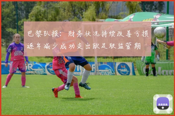 巴黎队报：财务状况持续改善亏损逐年减少成功走出欧足联监管期
