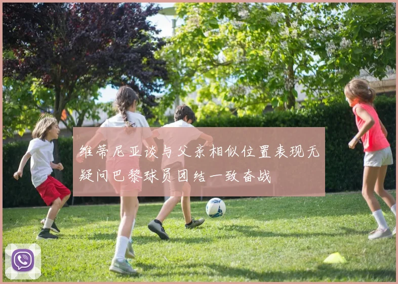 维蒂尼亚谈与父亲相似位置表现无疑问巴黎球员团结一致奋战