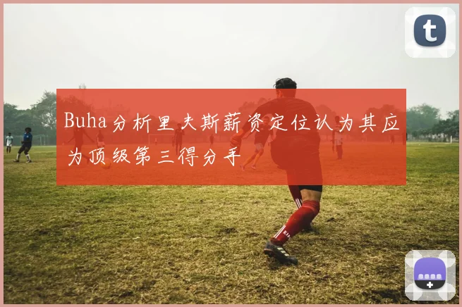 Buha分析里夫斯薪资定位认为其应为顶级第三得分手