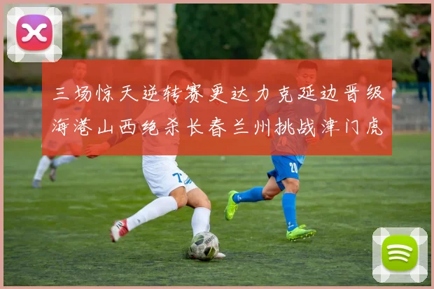 三场惊天逆转赛更达力克延边晋级海港山西绝杀长春兰州挑战津门虎