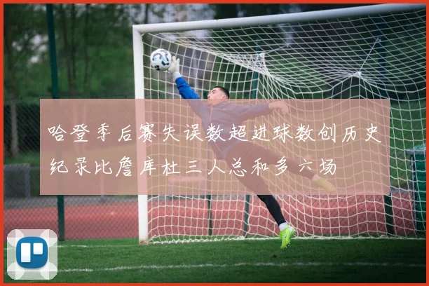 哈登季后赛失误数超进球数创历史纪录比詹库杜三人总和多六场