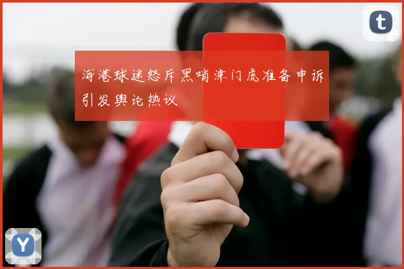 海港球迷怒斥黑哨津门虎准备申诉引发舆论热议