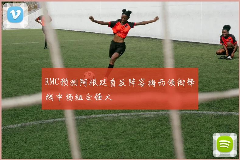 RMC预测阿根廷首发阵容梅西领衔锋线中场组合强大