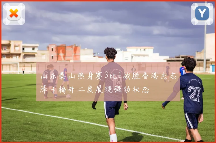 山东泰山热身赛3比1战胜香港杰志泽卡梅开二度展现强劲状态