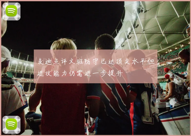 麦迪点评文班防守已达顶尖水平但进攻能力仍需进一步提升