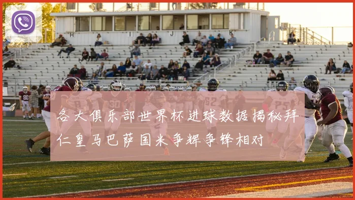 各大俱乐部世界杯进球数据揭秘拜仁皇马巴萨国米争辉争锋相对
