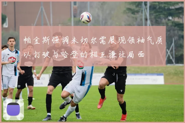 帕金斯强调米切尔需展现领袖气质以打破与哈登的相互谦让局面