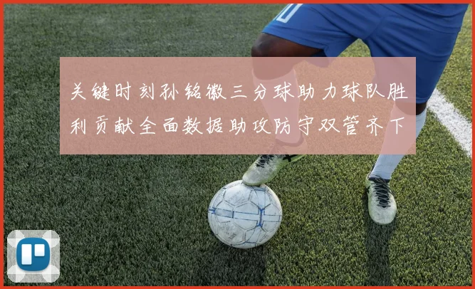 关键时刻孙铭徽三分球助力球队胜利贡献全面数据助攻防守双管齐下