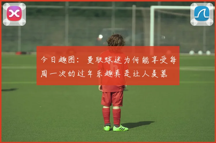 今日趣图：曼联球迷为何能享受每周一次的过年乐趣真是让人羡慕