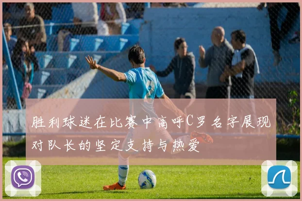 胜利球迷在比赛中高呼C罗名字展现对队长的坚定支持与热爱