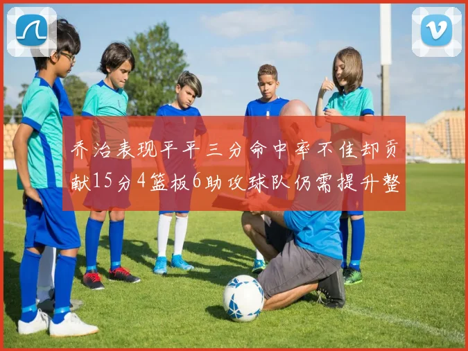 乔治表现平平三分命中率不佳却贡献15分4篮板6助攻球队仍需提升整体状态