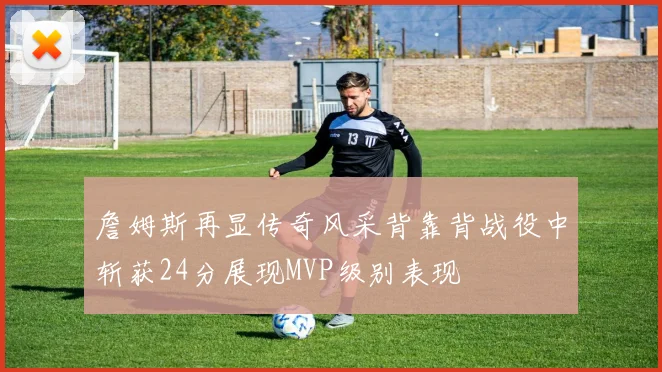 詹姆斯再显传奇风采背靠背战役中斩获24分展现MVP级别表现