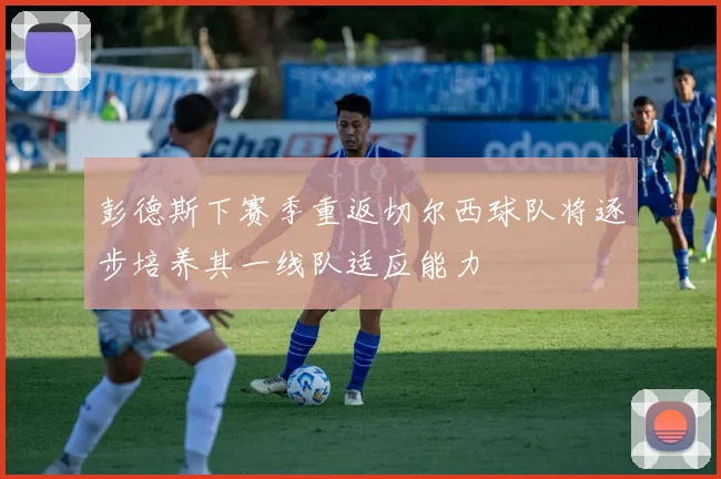 彭德斯下赛季重返切尔西球队将逐步培养其一线队适应能力