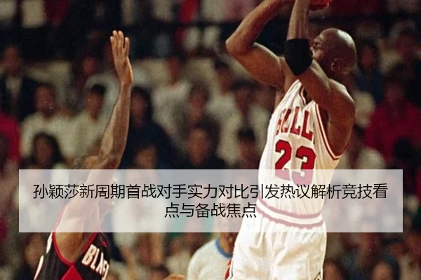 孙颖莎新周期首战对手实力对比引发热议解析竞技看点与备战焦点